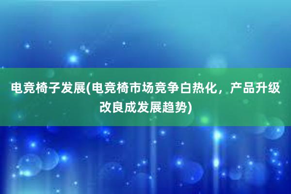 电竞椅子发展(电竞椅市场竞争白热化，产品升级改良成发展趋势)