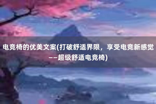 电竞椅的优美文案(打破舒适界限，享受电竞新感觉——超级舒适电竞椅)