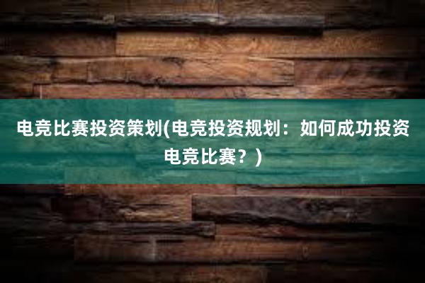 电竞比赛投资策划(电竞投资规划：如何成功投资电竞比赛？)