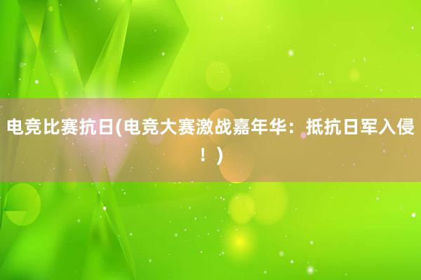 电竞比赛抗日(电竞大赛激战嘉年华：抵抗日军入侵！)