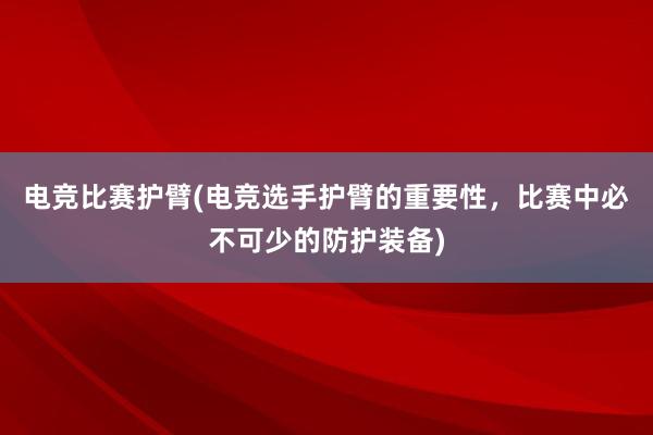 电竞比赛护臂(电竞选手护臂的重要性，比赛中必不可少的防护装备)