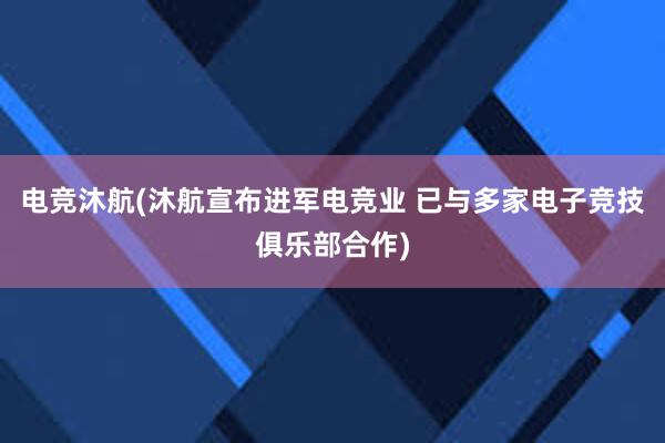 电竞沐航(沐航宣布进军电竞业 已与多家电子竞技俱乐部合作)