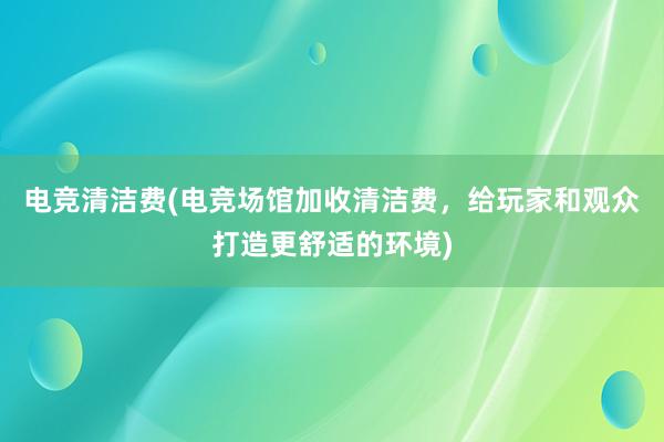 电竞清洁费(电竞场馆加收清洁费，给玩家和观众打造更舒适的环境)