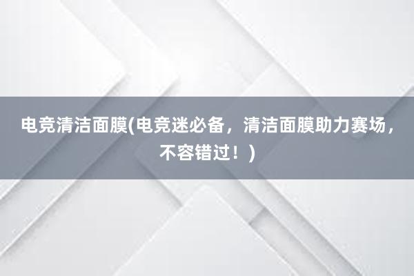 电竞清洁面膜(电竞迷必备，清洁面膜助力赛场，不容错过！)