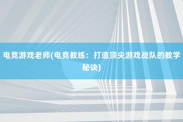 电竞游戏老师(电竞教练：打造顶尖游戏战队的教学秘诀)