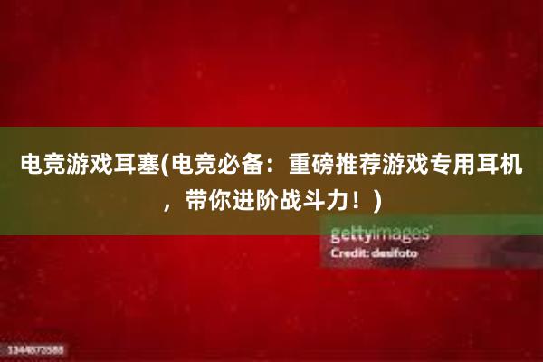 电竞游戏耳塞(电竞必备：重磅推荐游戏专用耳机，带你进阶战斗力！)