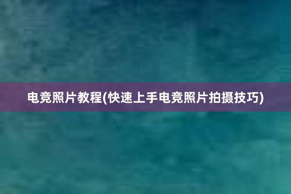 电竞照片教程(快速上手电竞照片拍摄技巧)