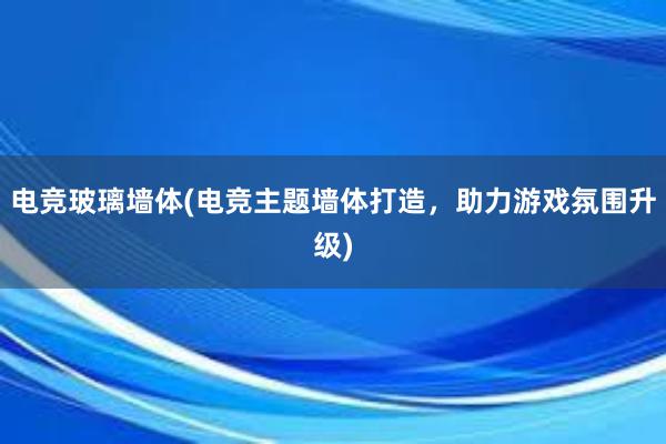 电竞玻璃墙体(电竞主题墙体打造，助力游戏氛围升级)