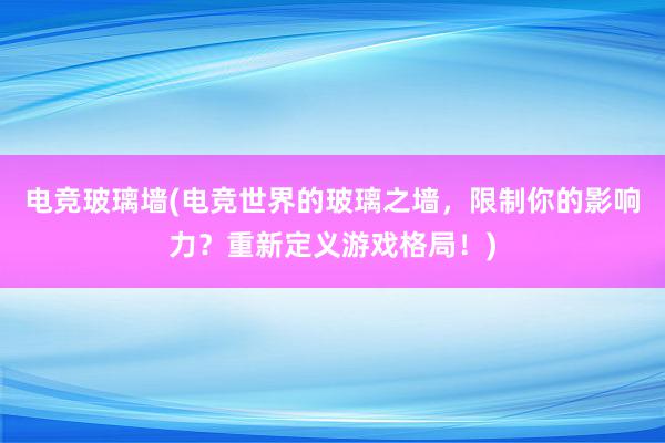 电竞玻璃墙(电竞世界的玻璃之墙，限制你的影响力？重新定义游戏格局！)