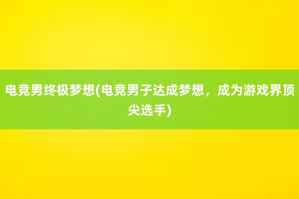 电竞男终极梦想(电竞男子达成梦想，成为游戏界顶尖选手)