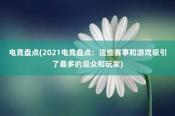 电竞盘点(2021电竞盘点：这些赛事和游戏吸引了最多的观众和玩家)