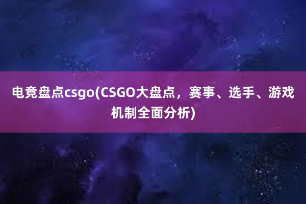 电竞盘点csgo(CSGO大盘点，赛事、选手、游戏机制全面分析)