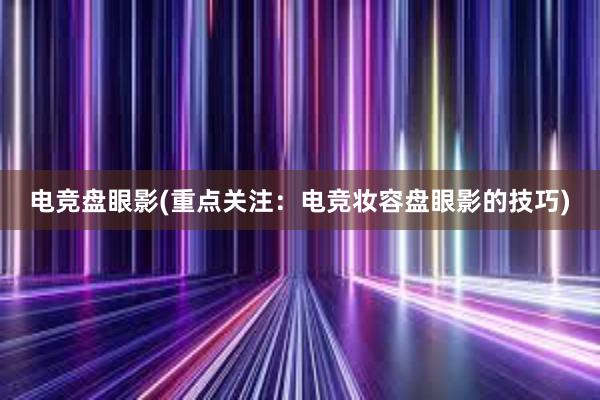 电竞盘眼影(重点关注：电竞妆容盘眼影的技巧)