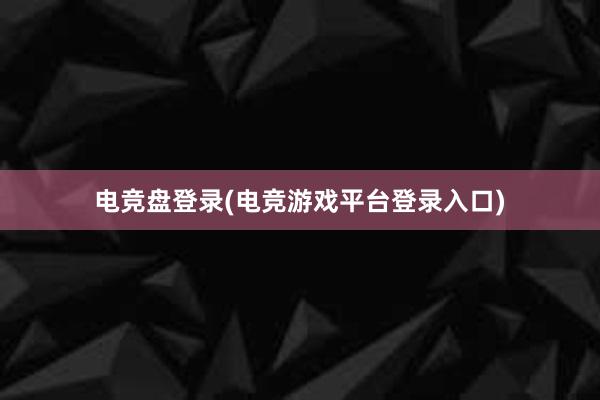 电竞盘登录(电竞游戏平台登录入口)