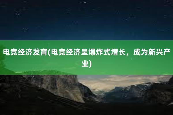 电竞经济发育(电竞经济呈爆炸式增长，成为新兴产业)