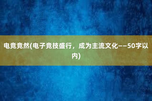 电竞竞然(电子竞技盛行，成为主流文化——50字以内)