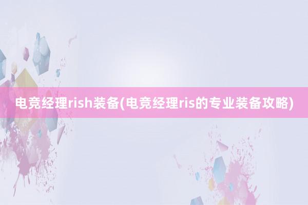 电竞经理rish装备(电竞经理ris的专业装备攻略)