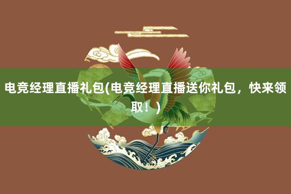 电竞经理直播礼包(电竞经理直播送你礼包，快来领取！)