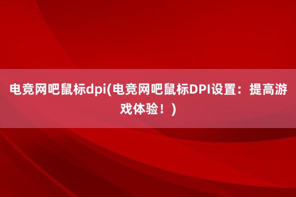 电竞网吧鼠标dpi(电竞网吧鼠标DPI设置：提高游戏体验！)