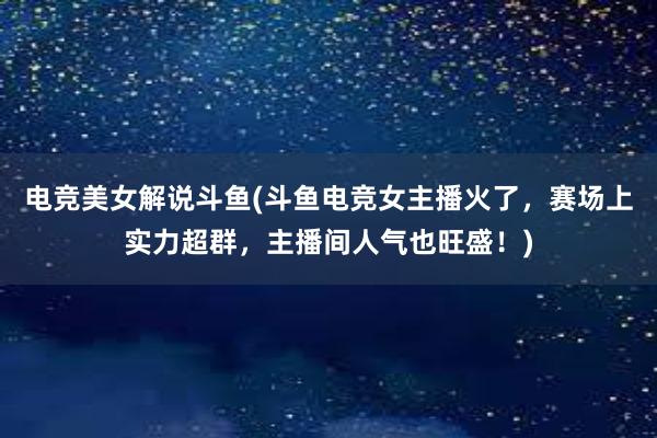 电竞美女解说斗鱼(斗鱼电竞女主播火了，赛场上实力超群，主播间人气也旺盛！)