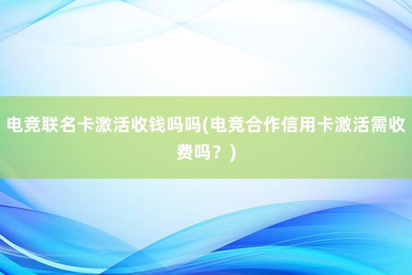 电竞联名卡激活收钱吗吗(电竞合作信用卡激活需收费吗？)