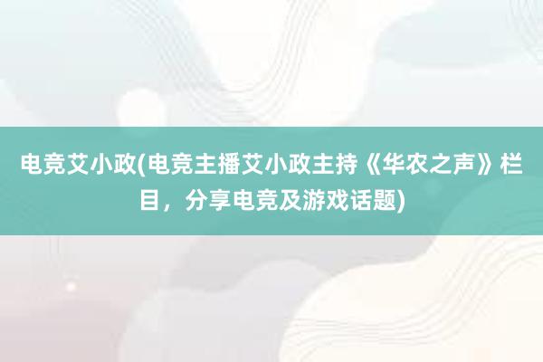 电竞艾小政(电竞主播艾小政主持《华农之声》栏目，分享电竞及游戏话题)