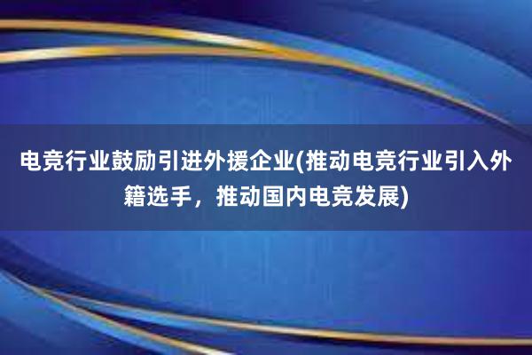 电竞行业鼓励引进外援企业(推动电竞行业引入外籍选手，推动国内电竞发展)