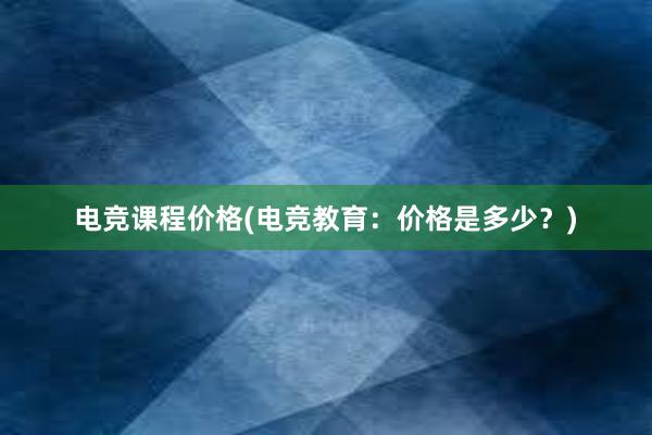 电竞课程价格(电竞教育：价格是多少？)