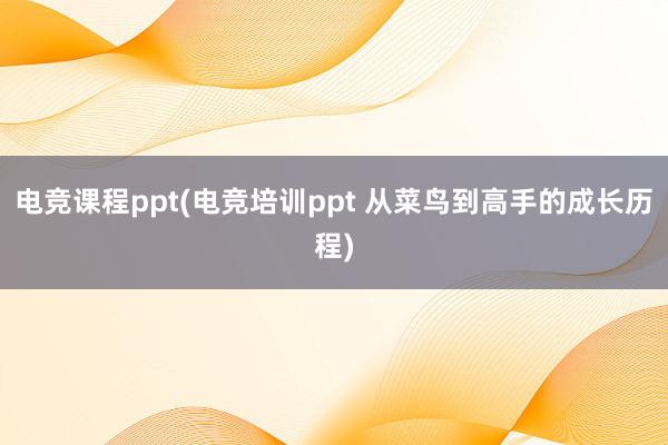 电竞课程ppt(电竞培训ppt 从菜鸟到高手的成长历程)