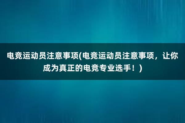 电竞运动员注意事项(电竞运动员注意事项，让你成为真正的电竞专业选手！)