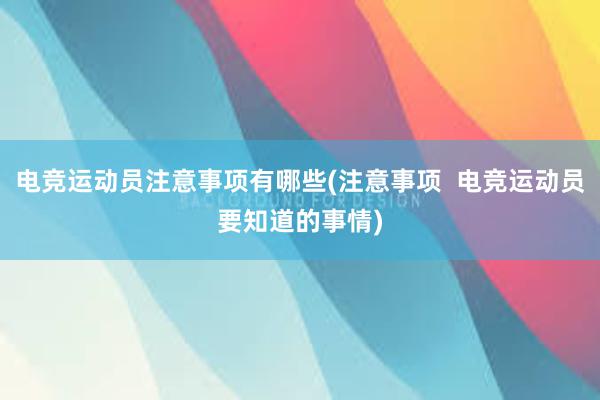 电竞运动员注意事项有哪些(注意事项  电竞运动员要知道的事情)