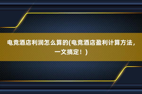 电竞酒店利润怎么算的(电竞酒店盈利计算方法，一文搞定！)