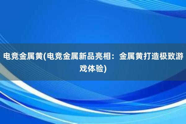 电竞金属黄(电竞金属新品亮相：金属黄打造极致游戏体验)