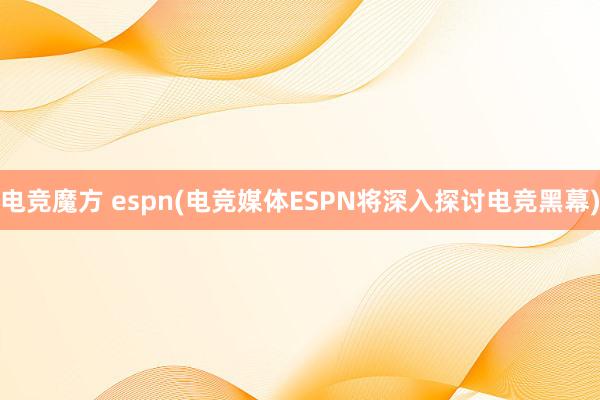 电竞魔方 espn(电竞媒体ESPN将深入探讨电竞黑幕)