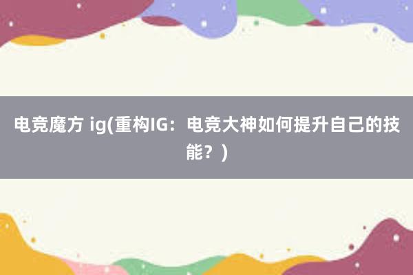 电竞魔方 ig(重构IG：电竞大神如何提升自己的技能？)