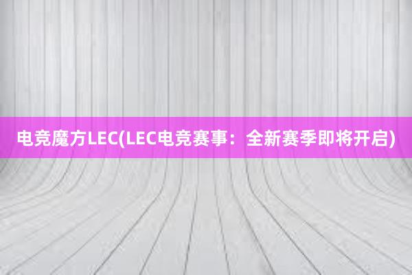 电竞魔方LEC(LEC电竞赛事：全新赛季即将开启)