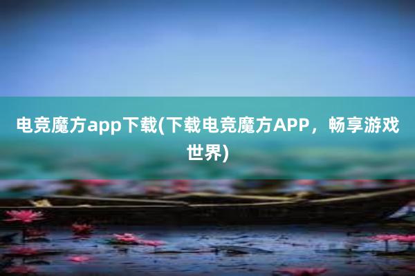 电竞魔方app下载(下载电竞魔方APP，畅享游戏世界)