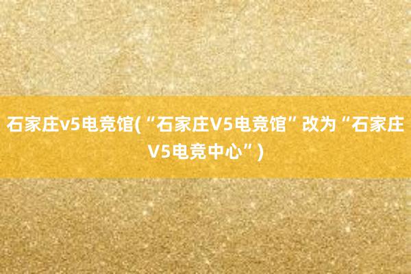 石家庄v5电竞馆(“石家庄V5电竞馆”改为“石家庄V5电竞中心”)