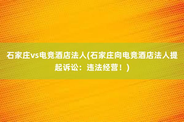 石家庄vs电竞酒店法人(石家庄向电竞酒店法人提起诉讼：违法经营！)