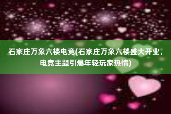 石家庄万象六楼电竞(石家庄万象六楼盛大开业，电竞主题引爆年轻玩家热情)