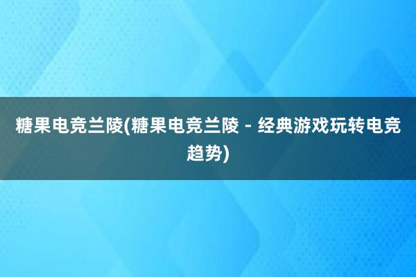 糖果电竞兰陵(糖果电竞兰陵 - 经典游戏玩转电竞趋势)