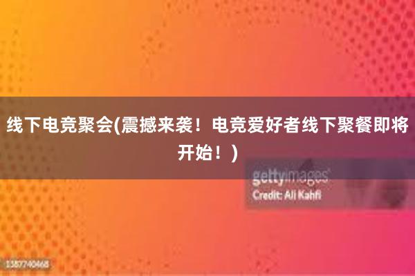 线下电竞聚会(震撼来袭！电竞爱好者线下聚餐即将开始！)