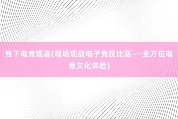 线下电竞观赛(现场观战电子竞技比赛——全方位电竞文化体验)