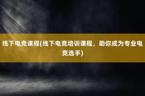 线下电竞课程(线下电竞培训课程，助你成为专业电竞选手)