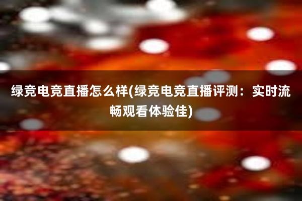 绿竞电竞直播怎么样(绿竞电竞直播评测：实时流畅观看体验佳)