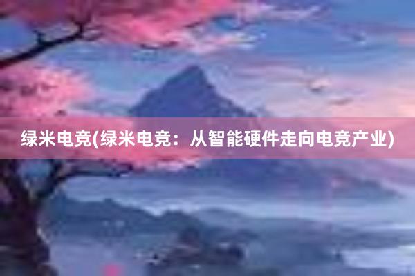 绿米电竞(绿米电竞：从智能硬件走向电竞产业)