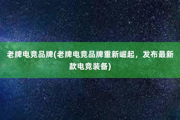 老牌电竞品牌(老牌电竞品牌重新崛起，发布最新款电竞装备)