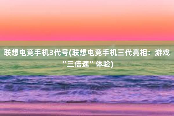 联想电竞手机3代号(联想电竞手机三代亮相：游戏“三倍速”体验)