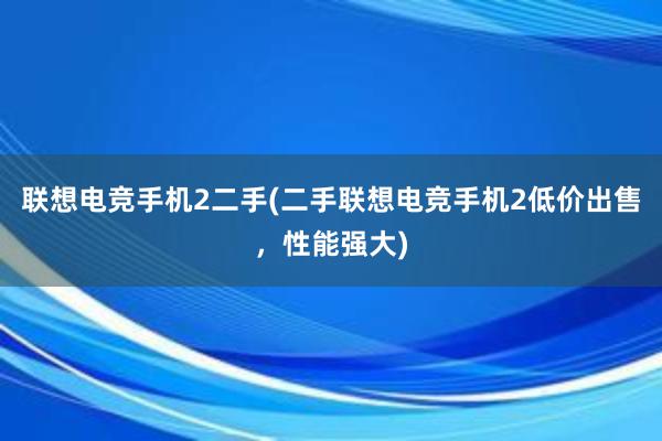 联想电竞手机2二手(二手联想电竞手机2低价出售，性能强大)