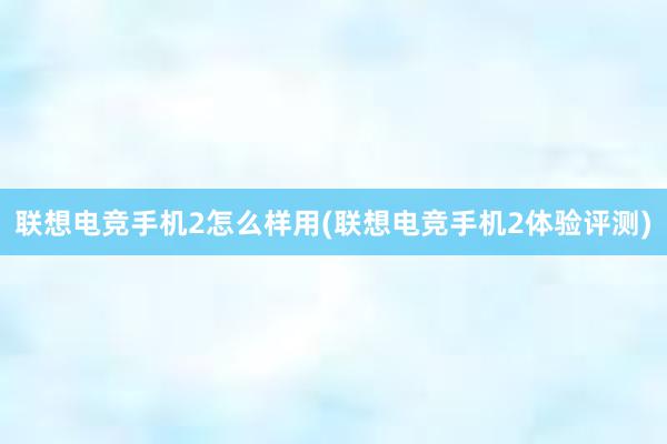 联想电竞手机2怎么样用(联想电竞手机2体验评测)